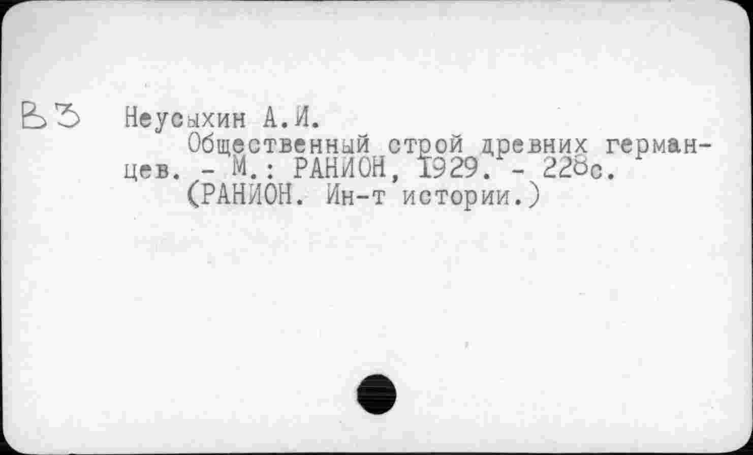 ﻿Неусыхин А.И.
Общественный строй древних германцев. - М.: РАНИОН, 1929. - 228с.
(РАНИОН. Ин-т истории.)